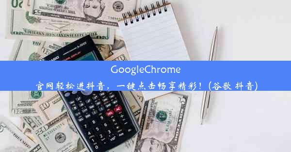 GoogleChrome官网轻松进抖音，一键点击畅享精彩！(谷歌 抖音)