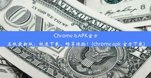 Chrome与APK官方正版最新版：极速下载，畅享体验！(chrome apk 官方下载)