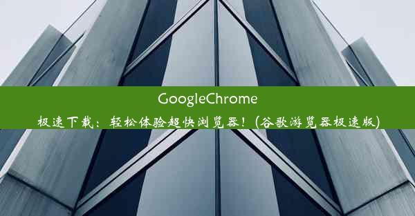 GoogleChrome极速下载：轻松体验超快浏览器！(谷歌游览器极速版)