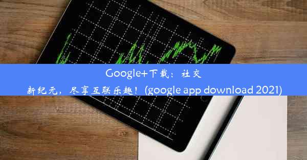 Google+下载：社交新纪元，尽享互联乐趣！(google app download 2021)