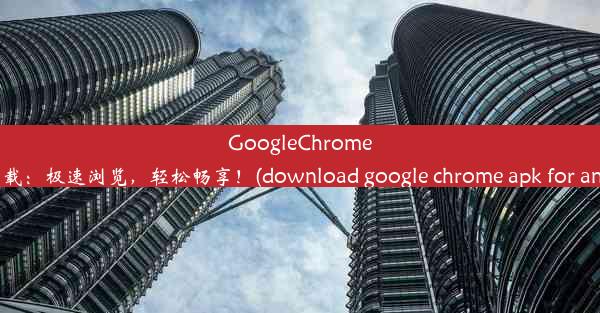 GoogleChromeAPK下载：极速浏览，轻松畅享！(download google chrome apk for 