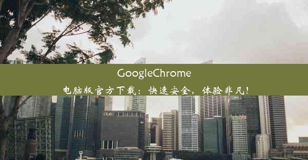 GoogleChrome电脑版官方下载：快速安全，体验非凡！