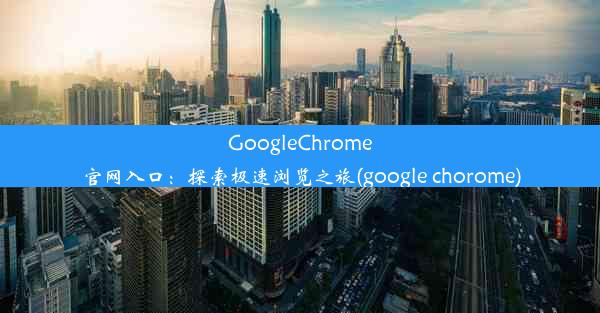 GoogleChrome官网入口：探索极速浏览之旅(google chorome)