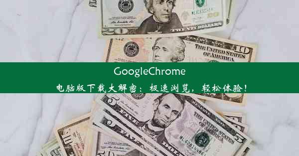 GoogleChrome电脑版下载大解密：极速浏览，轻松体验！