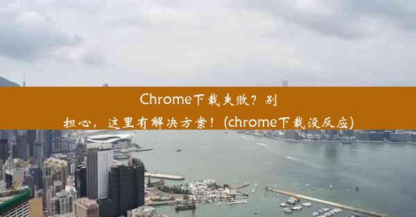 Chrome下载失败？别担心，这里有解决方案！(chrome下载没反应)