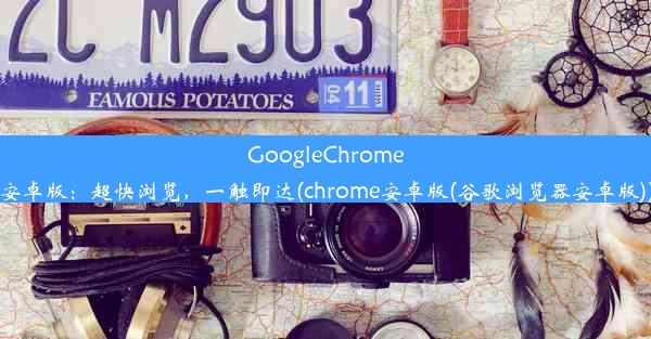 GoogleChrome安卓版：超快浏览，一触即达(chrome安卓版(谷歌浏览器安卓版))