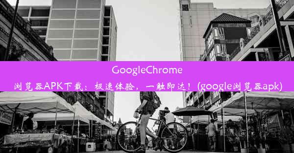 GoogleChrome浏览器APK下载：极速体验，一触即达！(google浏览器apk)