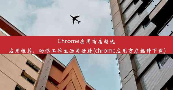 Chrome应用商店精选应用推荐，助你工作生活更便捷(chrome应用商店插件下载)