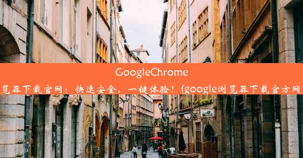 GoogleChrome浏览器下载官网：快速安全，一键体验！(google浏览器下载官方网址)