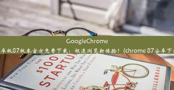 GoogleChrome安卓版87版本官方免费下载：极速浏览新体验！(chrome 87安卓下载)