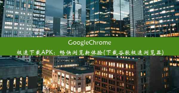 GoogleChrome极速下载APK：畅快浏览新体验(下载谷歌极速浏览器)