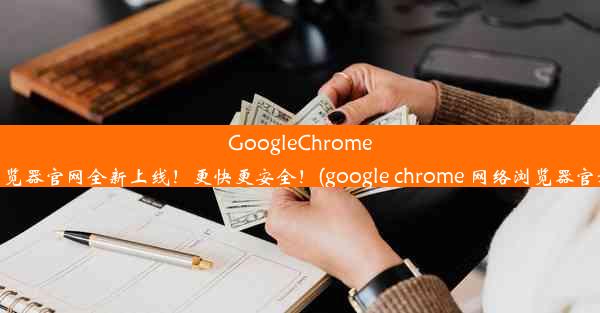 GoogleChrome浏览器官网全新上线！更快更安全！(google chrome 网络浏览器官方)