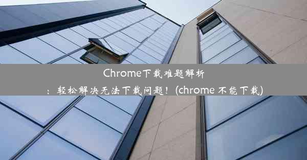 Chrome下载难题解析：轻松解决无法下载问题！(chrome 不能下载)