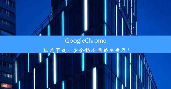 GoogleChrome极速下载：安全畅游网络新世界！