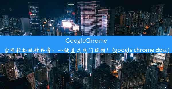 GoogleChrome官网轻松跳转抖音：一键直达热门视频！(google chrome dow)