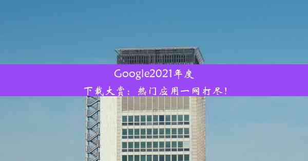 Google2021年度下载大赏：热门应用一网打尽！