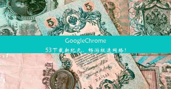 GoogleChrome53下载新纪元，畅游极速网络！