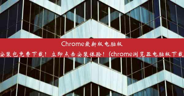 Chrome最新版电脑版安装包免费下载！立即点击安装体验！(chrome浏览器电脑版下载)