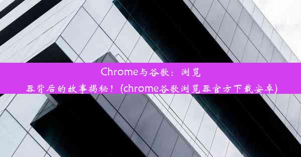 Chrome与谷歌：浏览器背后的故事揭秘！(chrome谷歌浏览器官方下载安卓)