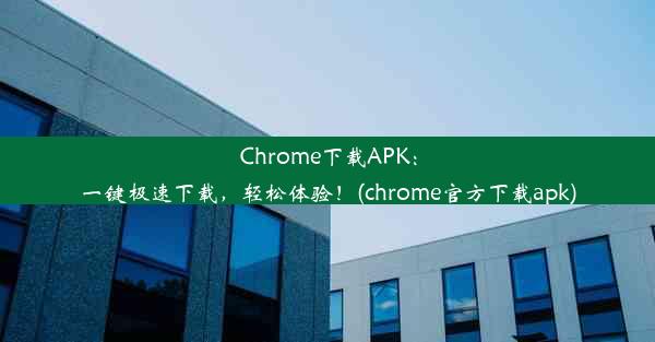 Chrome下载APK：一键极速下载，轻松体验！(chrome官方下载apk)