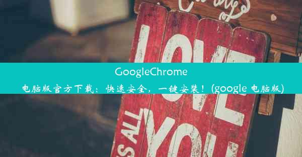 GoogleChrome电脑版官方下载：快速安全，一键安装！(google 电脑版)