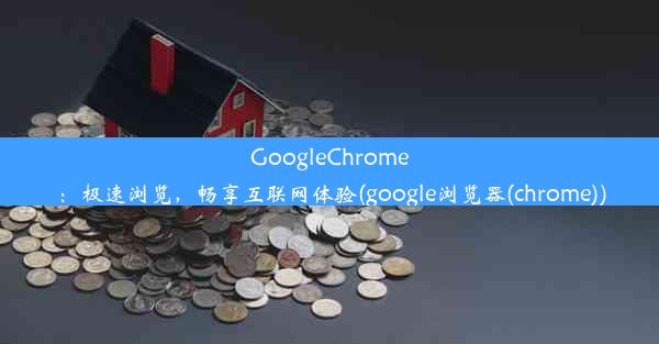 GoogleChrome：极速浏览，畅享互联网体验(google浏览器(chrome))