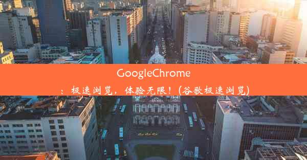 GoogleChrome：极速浏览，体验无限！(谷歌极速浏览)