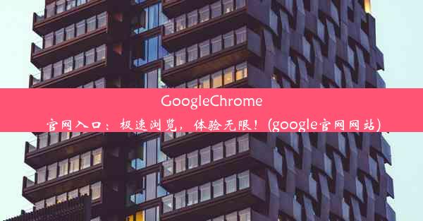 GoogleChrome官网入口：极速浏览，体验无限！(google官网网站)