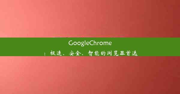 GoogleChrome：极速、安全、智能的浏览器首选