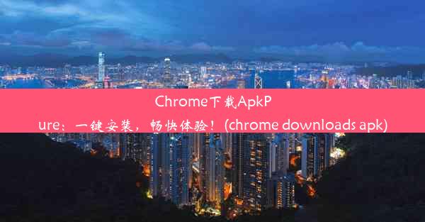 Chrome下载ApkPure：一键安装，畅快体验！(chrome downloads apk)