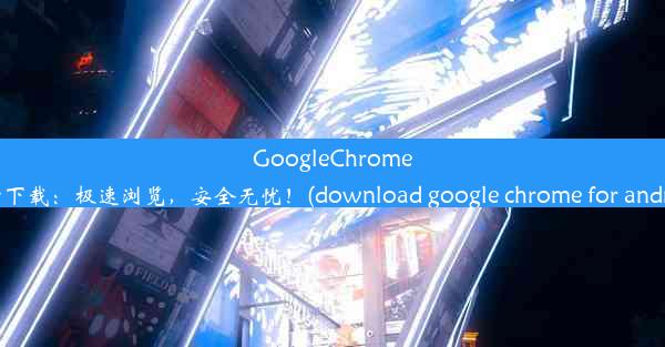 GoogleChrome官方下载：极速浏览，安全无忧！(download google chrome for andri