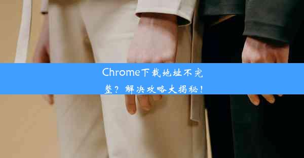 Chrome下载地址不完整？解决攻略大揭秘！