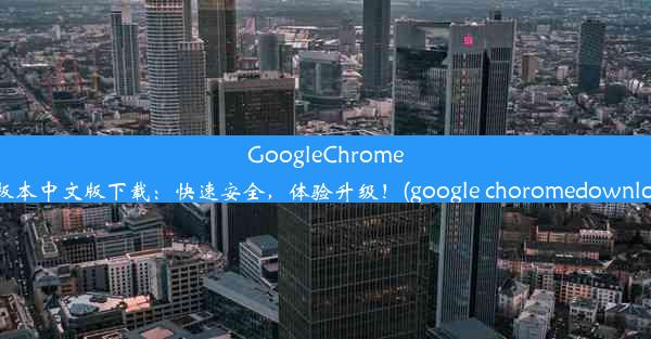 GoogleChrome63版本中文版下载：快速安全，体验升级！(google choromedownload)