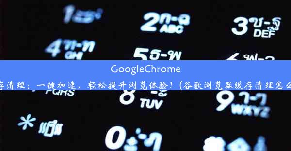 GoogleChrome缓存清理：一键加速，轻松提升浏览体验！(谷歌浏览器缓存清理怎么弄)