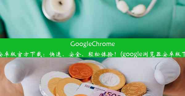 GoogleChrome浏览器安卓版官方下载：快速、安全、轻松体验！(google浏览器安卓版下载安装)