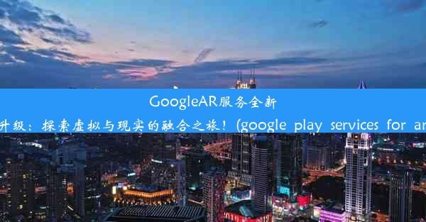 GoogleAR服务全新升级：探索虚拟与现实的融合之旅！(google_play_services_for_ar)