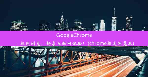 GoogleChrome：极速浏览，畅享互联网体验！(chrome极速浏览器)