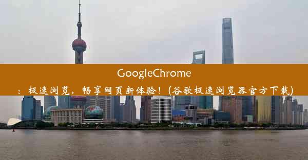 GoogleChrome：极速浏览，畅享网页新体验！(谷歌极速浏览器官方下载)