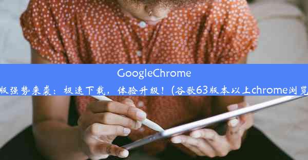 GoogleChrome63版强势来袭：极速下载，体验升级！(谷歌63版本以上chrome浏览器)