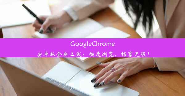 GoogleChrome安卓版全新上线：快速浏览，畅享无限！