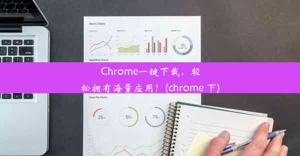 Chrome一键下载，轻松拥有海量应用！(chrome 下)