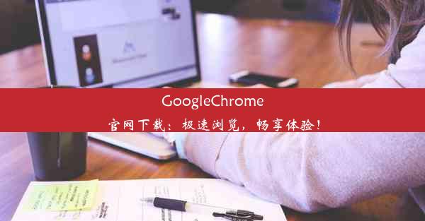 GoogleChrome官网下载：极速浏览，畅享体验！