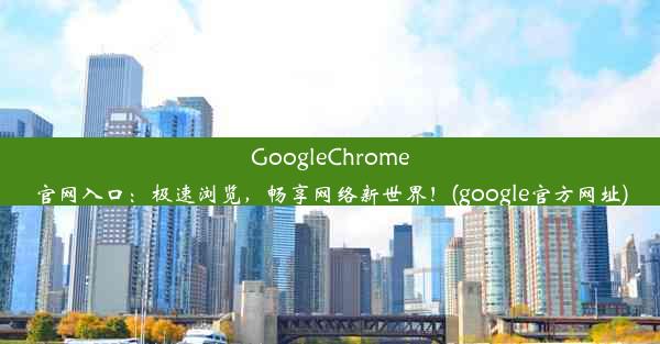 GoogleChrome官网入口：极速浏览，畅享网络新世界！(google官方网址)