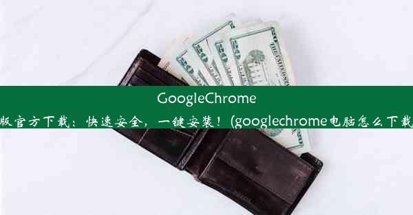 GoogleChrome电脑版官方下载：快速安全，一键安装！(googlechrome电脑怎么下载软件)