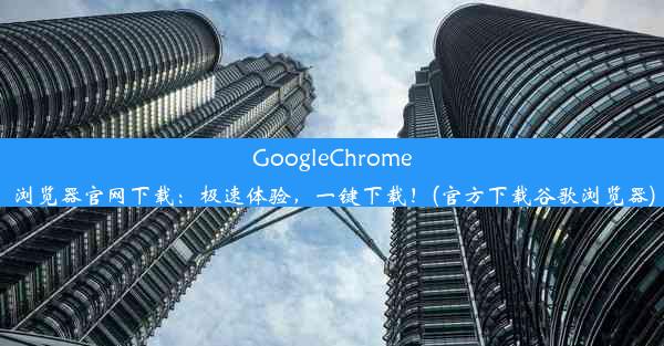 GoogleChrome浏览器官网下载：极速体验，一键下载！(官方下载谷歌浏览器)