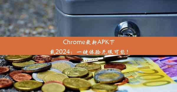 Chrome最新APK下载2024：一键体验无限可能！