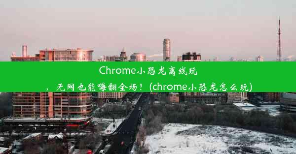 Chrome小恐龙离线玩，无网也能嗨翻全场！(chrome小恐龙怎么玩)