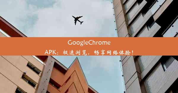 GoogleChromeAPK：极速浏览，畅享网络体验！