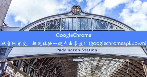 GoogleChrome安卓版官网首发，极速体验一键点击掌握！(googlechromeapkdownload)