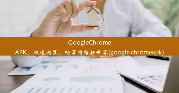 GoogleChromeAPK：极速浏览，畅享网络新世界(google chromeapk)